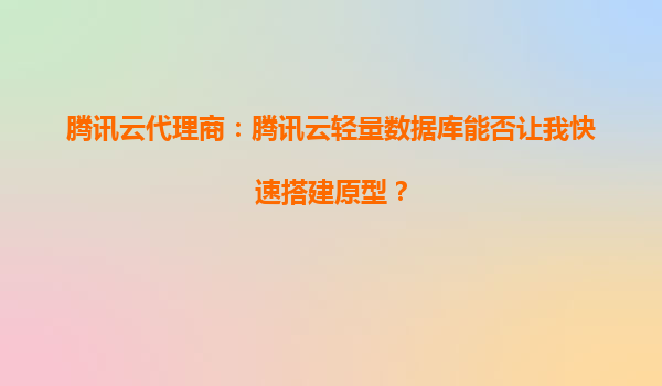 腾讯云代理商：腾讯云轻量数据库能否让我快速搭建原型？