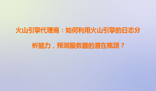 火山引擎代理商：如何利用火山引擎的日志分析能力，预测服务器的潜在瓶颈？