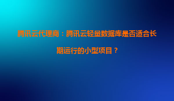 腾讯云代理商：腾讯云轻量数据库是否适合长期运行的小型项目？