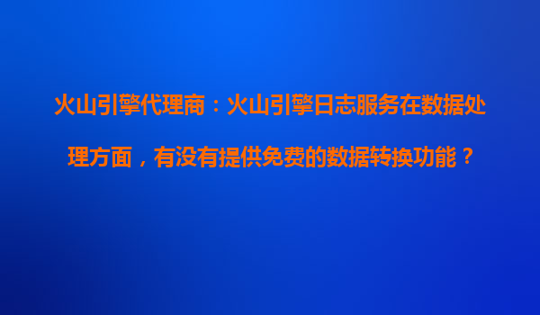 火山引擎代理商：火山引擎日志服务在数据处理方面，有没有提供免费的数据转换功能？
