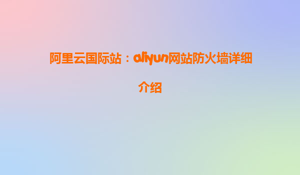 阿里云国际站：aliyun网站防火墙详细介绍