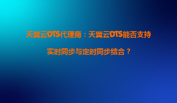 天翼云DTS代理商：天翼云DTS能否支持实时同步与定时同步结合？
