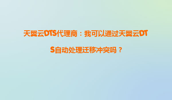 天翼云DTS代理商：我可以通过天翼云DTS自动处理迁移冲突吗？