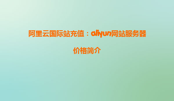 阿里云国际站充值：aliyun网站服务器价格简介