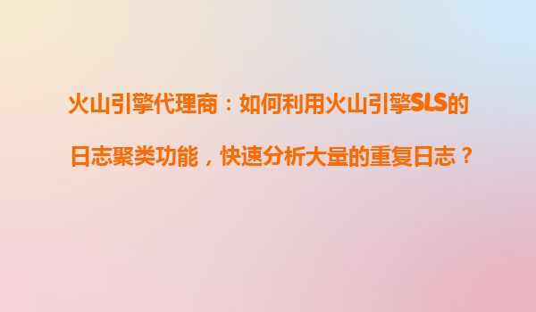 火山引擎代理商：如何利用火山引擎SLS的日志聚类功能，快速分析大量的重复日志？
