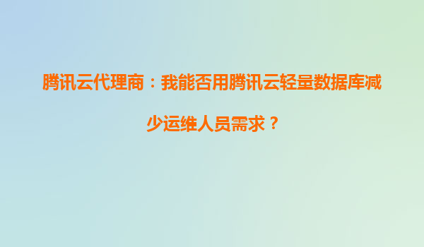 腾讯云代理商：我能否用腾讯云轻量数据库减少运维人员需求？