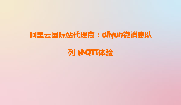 阿里云国际站代理商：aliyun微消息队列 MQTT体验