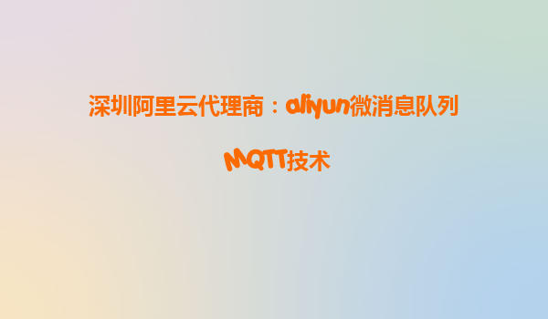 深圳阿里云代理商：aliyun微消息队列 MQTT技术