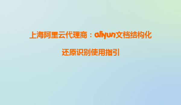 上海阿里云代理商：aliyun文档结构化还原识别使用指引
