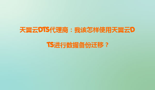 天翼云DTS代理商：我该怎样使用天翼云DTS进行数据备份迁移？