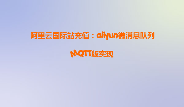 阿里云国际站充值：aliyun微消息队列MQTT版实现