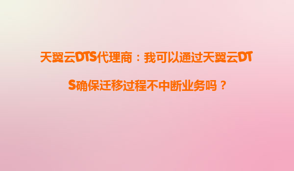 天翼云DTS代理商：我可以通过天翼云DTS确保迁移过程不中断业务吗？