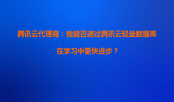 腾讯云代理商：我能否通过腾讯云轻量数据库在学习中更快进步？