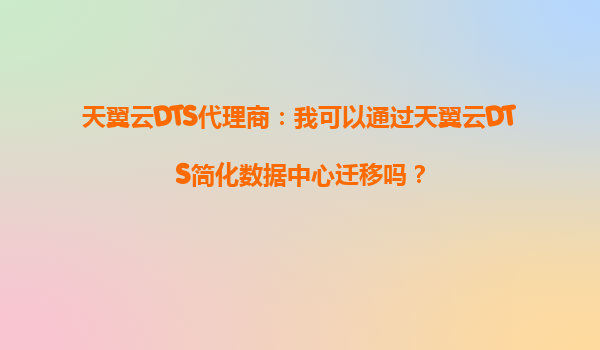 天翼云DTS代理商：我可以通过天翼云DTS简化数据中心迁移吗？