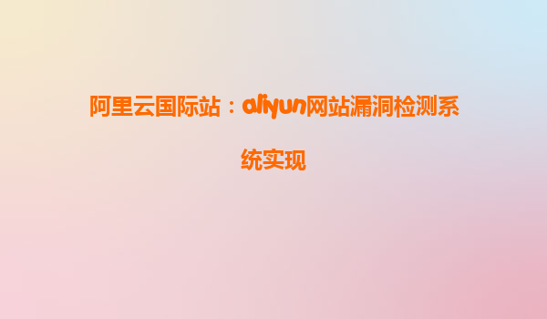 阿里云国际站：aliyun网站漏洞检测系统实现