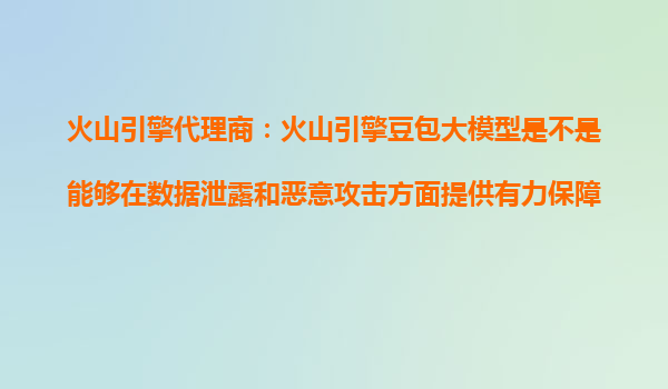 火山引擎代理商：火山引擎豆包大模型是不是能够在数据泄露和恶意攻击方面提供有力保障？