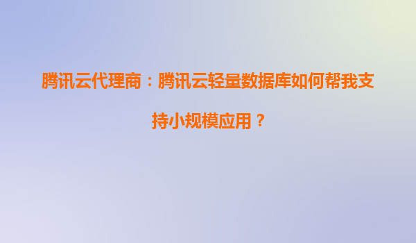 腾讯云代理商：腾讯云轻量数据库如何帮我支持小规模应用？
