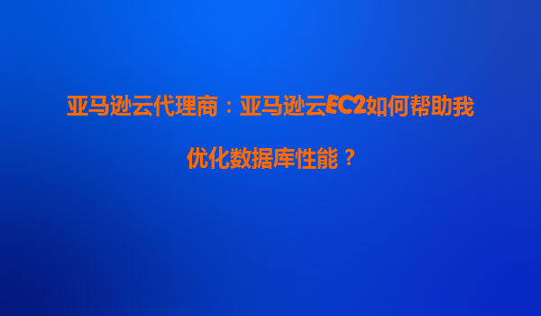 亚马逊云代理商：亚马逊云EC2如何帮助我优化数据库性能？