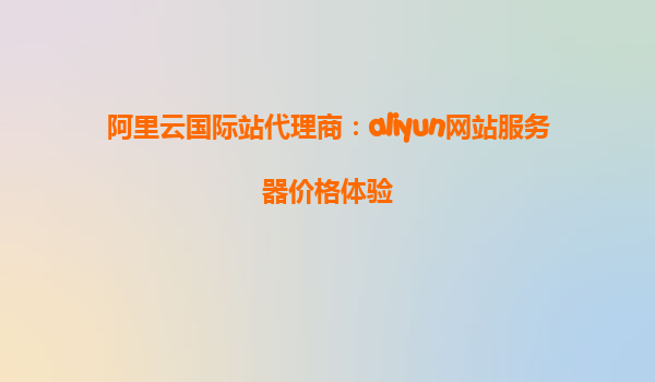阿里云国际站代理商：aliyun网站服务器价格体验