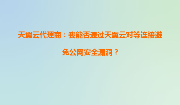 天翼云代理商：我能否通过天翼云对等连接避免公网安全漏洞？