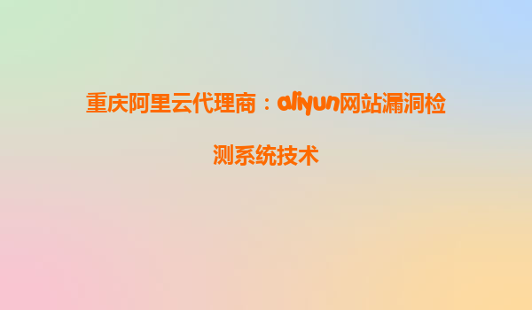 重庆阿里云代理商：aliyun网站漏洞检测系统技术