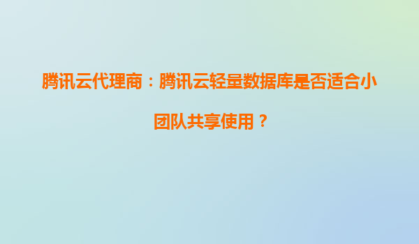 腾讯云代理商：腾讯云轻量数据库是否适合小团队共享使用？