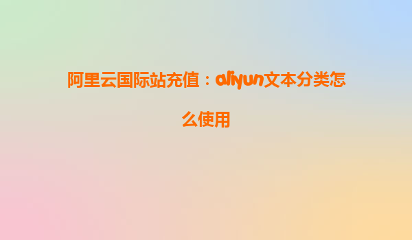 阿里云国际站充值：aliyun文本分类怎么使用
