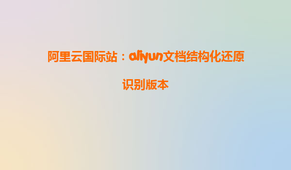 阿里云国际站：aliyun文档结构化还原识别版本