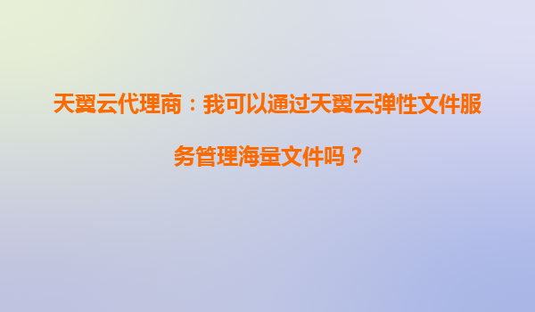 天翼云代理商：我可以通过天翼云弹性文件服务管理海量文件吗？