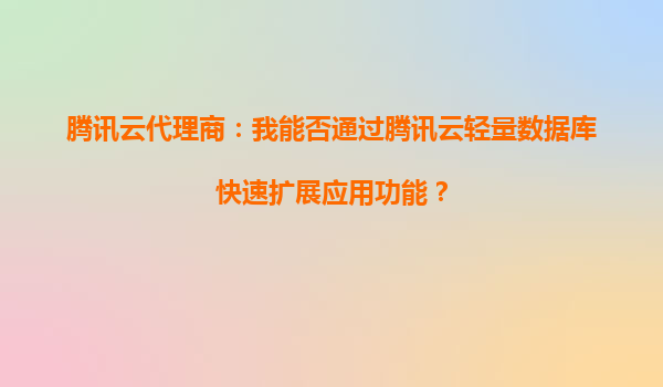 腾讯云代理商：我能否通过腾讯云轻量数据库快速扩展应用功能？