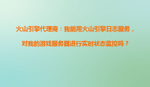 火山引擎代理商：我能用火山引擎日志服务，对我的游戏服务器进行实时状态监控吗？