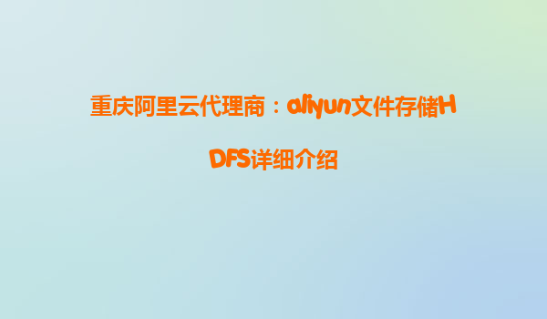重庆阿里云代理商：aliyun文件存储HDFS详细介绍
