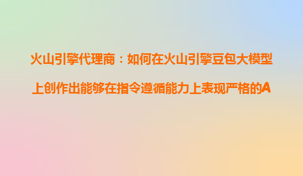 火山引擎代理商：如何在火山引擎豆包大模型上创作出能够在指令遵循能力上表现严格的AI助手？