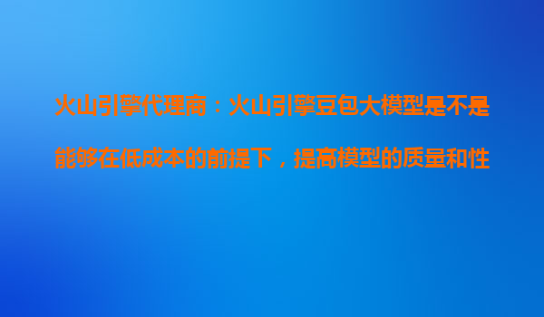 火山引擎代理商：火山引擎豆包大模型是不是能够在低成本的前提下，提高模型的质量和性能？