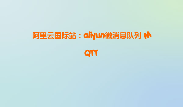 阿里云国际站：aliyun微消息队列 MQTT