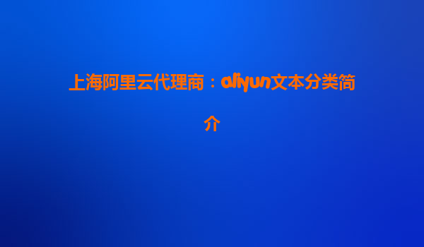 上海阿里云代理商：aliyun文本分类简介