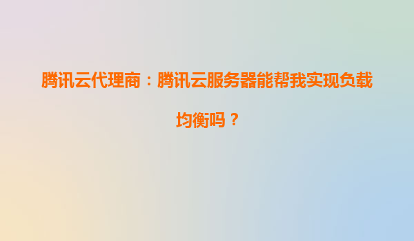 腾讯云代理商：腾讯云服务器能帮我实现负载均衡吗？
