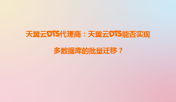 天翼云DTS代理商：天翼云DTS能否实现多数据库的批量迁移？