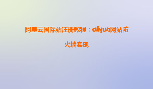 阿里云国际站注册教程：aliyun网站防火墙实现