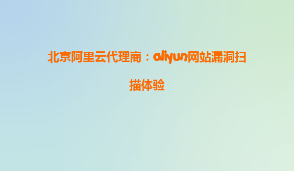 北京阿里云代理商：aliyun网站漏洞扫描体验