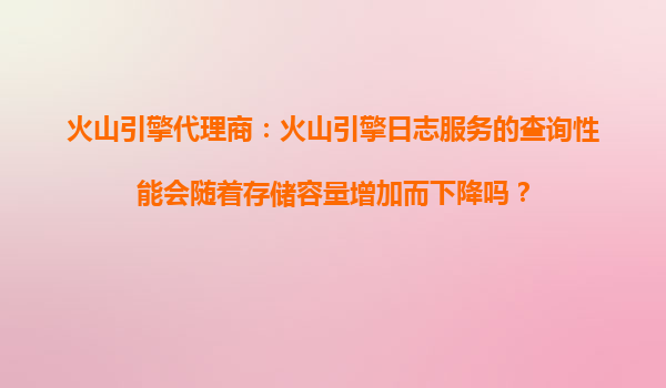 火山引擎代理商：火山引擎日志服务的查询性能会随着存储容量增加而下降吗？