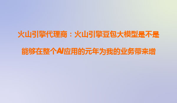 火山引擎代理商：火山引擎豆包大模型是不是能够在整个AI应用的元年为我的业务带来增长？