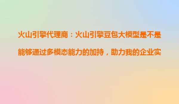 火山引擎代理商：火山引擎豆包大模型是不是能够通过多模态能力的加持，助力我的企业实现更多场景的智能化升级？