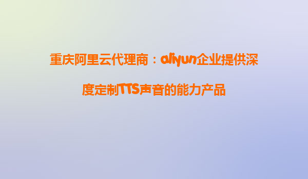 重庆阿里云代理商：aliyun企业提供深度定制TTS声音的能力产品