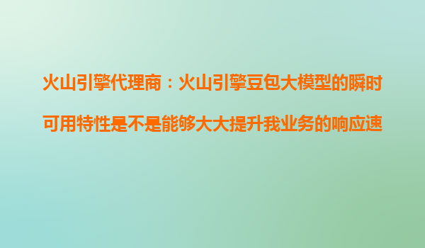 火山引擎代理商：火山引擎豆包大模型的瞬时可用特性是不是能够大大提升我业务的响应速度？