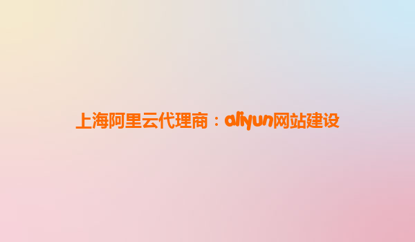 上海阿里云代理商：aliyun网站建设