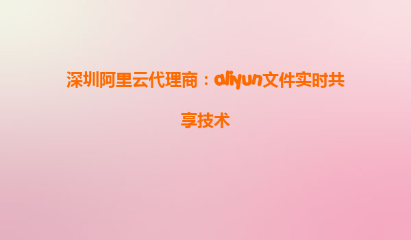 深圳阿里云代理商：aliyun文件实时共享技术