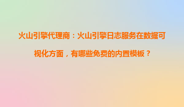 火山引擎代理商：火山引擎日志服务在数据可视化方面，有哪些免费的内置模板？