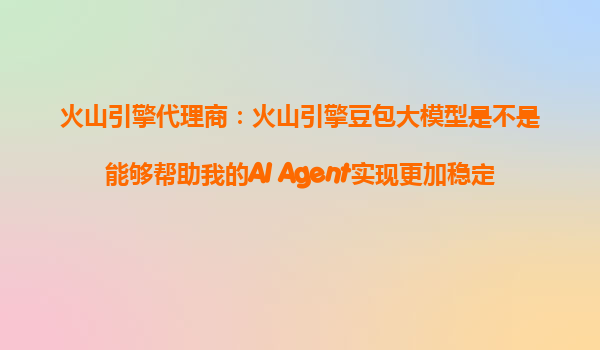 火山引擎代理商：火山引擎豆包大模型是不是能够帮助我的AI Agent实现更加稳定的主体运动和画面自然度？