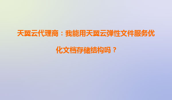 天翼云代理商：我能用天翼云弹性文件服务优化文档存储结构吗？